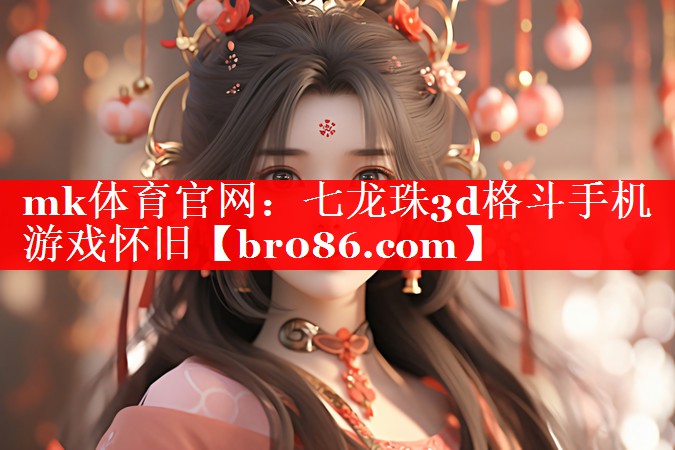 mk体育官网：七龙珠3d格斗手机游戏怀旧