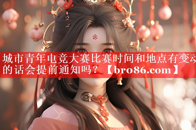 城市青年电竞大赛比赛时间和地点有变动的话会提前通知吗？