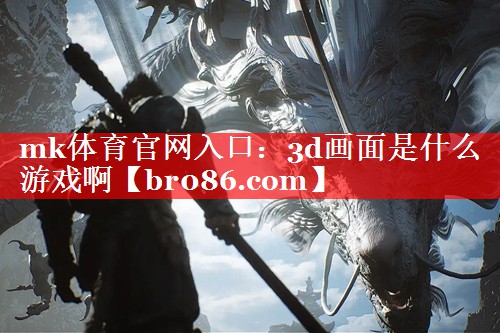 mk体育官网入口：3d画面是什么游戏啊