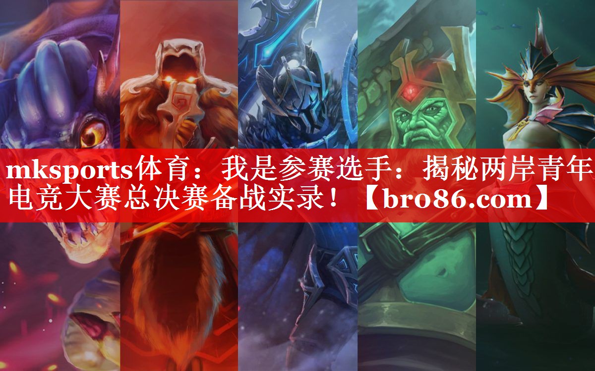 mksports体育：我是参赛选手：揭秘两岸青年电竞大赛总决赛备战实录！