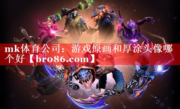 mk体育公司：游戏原画和厚涂头像哪个好