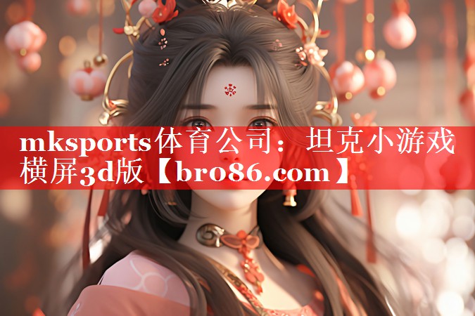 mksports体育公司：坦克小游戏横屏3d版