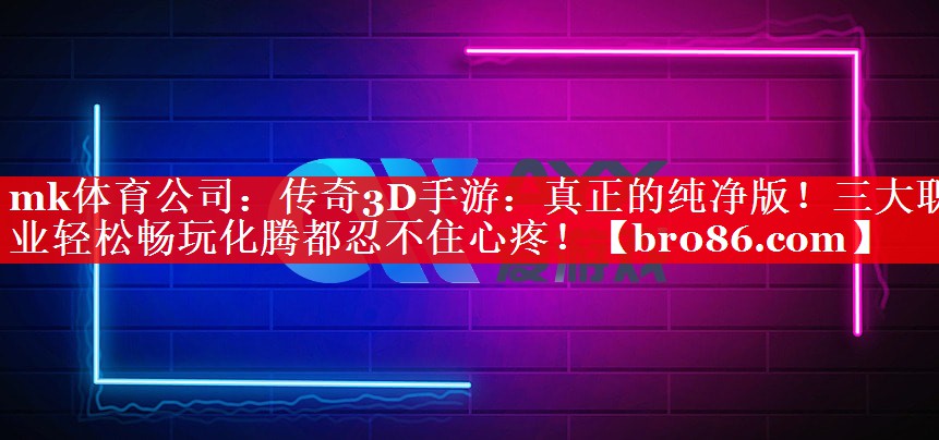 mk体育公司：传奇3D手游：真正的纯净版！三大职业轻松畅玩化腾都忍不住心疼！