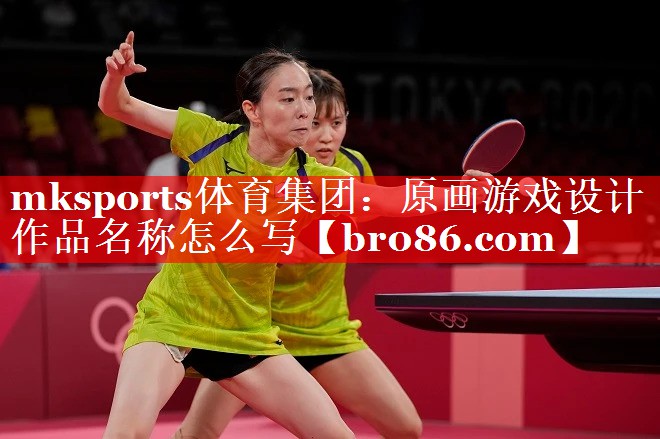 mksports体育集团：原画游戏设计作品名称怎么写