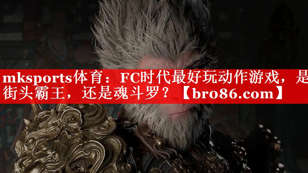 mksports体育：FC时代最好玩动作游戏，是街头霸王，还是魂斗罗？