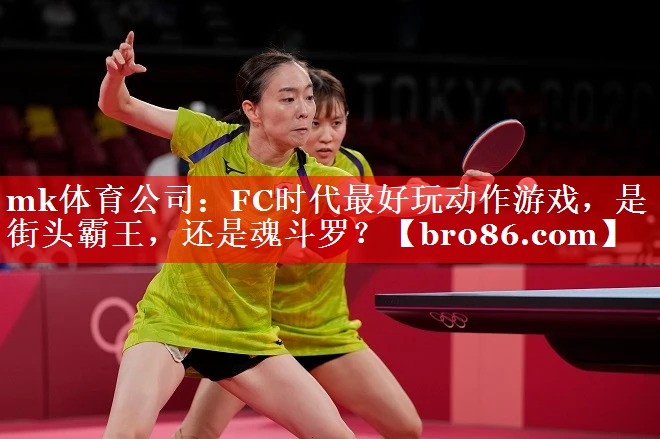 mk体育公司：FC时代最好玩动作游戏，是街头霸王，还是魂斗罗？