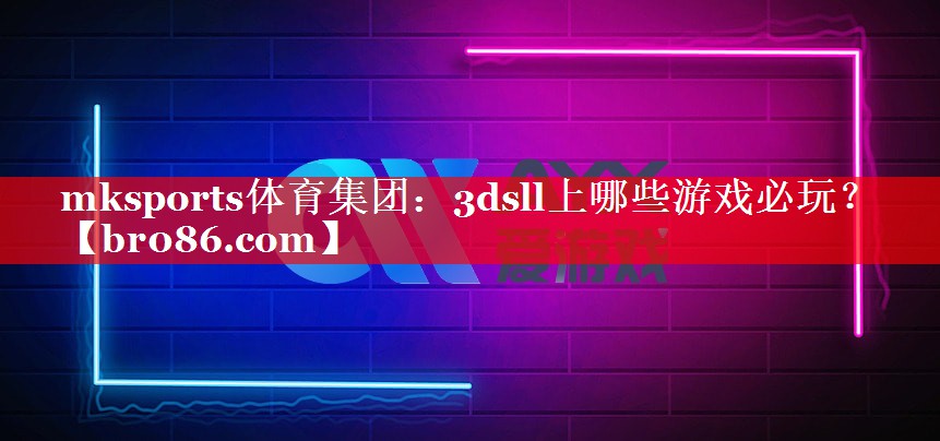 mksports体育集团：3dsll上哪些游戏必玩？