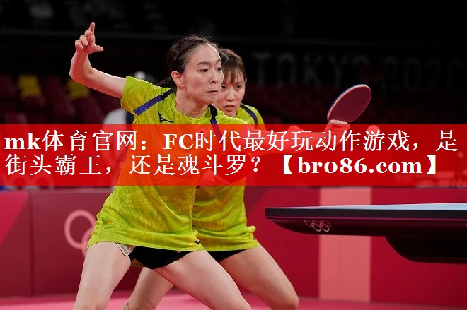 mk体育官网：FC时代最好玩动作游戏，是街头霸王，还是魂斗罗？