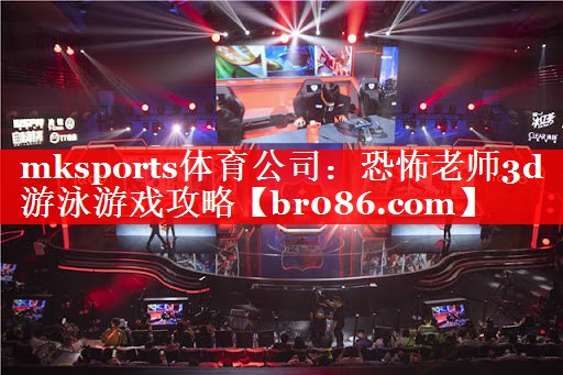 mksports体育公司：恐怖老师3d游泳游戏攻略