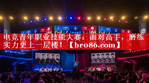电竞青年职业技能大赛：面对高手，磨练实力更上一层楼！