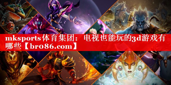 mksports体育集团：电视也能玩的3d游戏有哪些